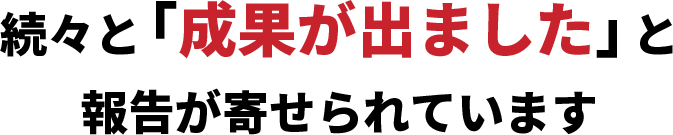 続々と「成果が出ました」と報告が寄せられています