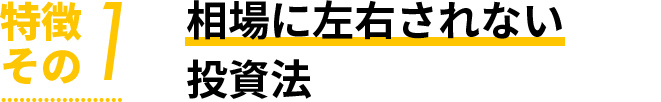 特徴 その１　相場に左右されない投資法