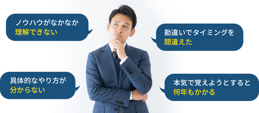 ・ノウハウがなかなか理解できない・具体的なやり方が分からない・勘違いでタイミングを間違えた・本気で覚えようとすると何年もかかる