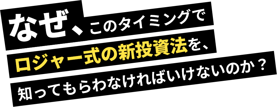 なぜ、このタイミングでロジャー式の新投資法を、知ってもらわなければいけないのか？