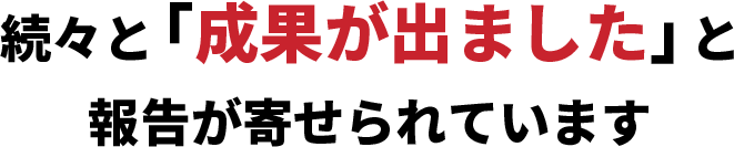 続々と「成果が出ました」と報告が寄せられています