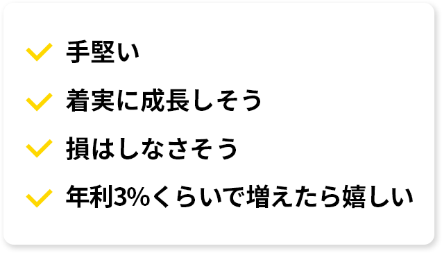 ・手堅い・着実に成長しそう・損はしなさそう・年利3%くらいで増えたら嬉しい