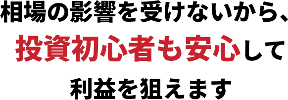 相場の影響を受けないから、投資初心者も安心して利益を狙えます