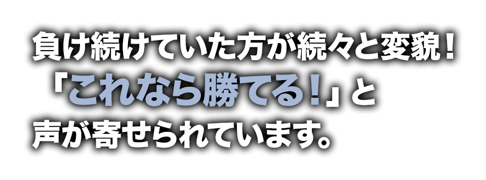 負け続けていた方が続々と変貌！「これなら勝てる！」と声が寄せられています。