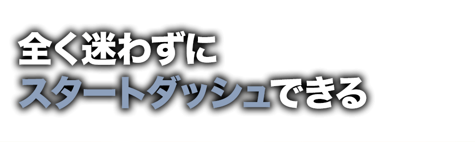 全く迷わずにスタートダッシュできる