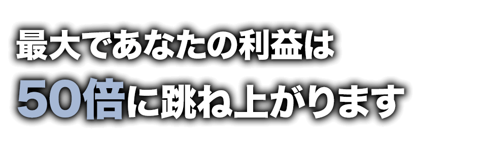 最大であなたの利益は50倍に跳ね上がります 