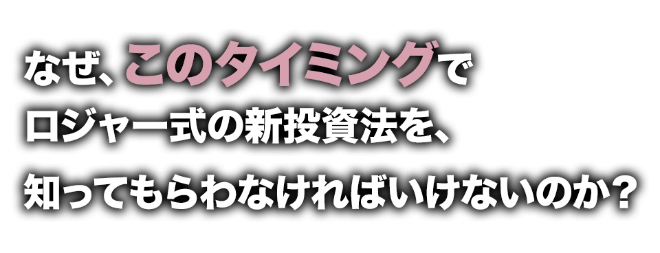 なぜ、このタイミングでロジャー式の新投資法を、知ってもらわなければいけないのか？